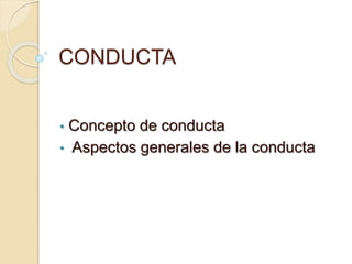 CONDUCTA 
• Concepto de conducta 
• Aspectos generales de la conducta 
 