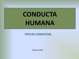 CONDUCTA
HUMANA
TIPO DE CONDUCTAS
Febrero 2016
 