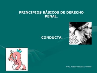 PRINCIPIOS BÁSICOS DE DERECHO
PENAL.
MTRO. ROBERTO BECERRIL ROMERO.
CONDUCTA.
 
