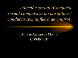 Adicción sexual /Conducta sexual compulsiva no parafílica /conducta sexual fuera de control  Dr. Iván Arango de Montis CGS/INPRF 