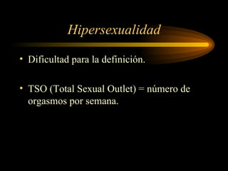 Hipersexualidad Dificultad para la definición. TSO (Total Sexual Outlet) = número de orgasmos por semana. 