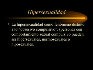 Hipersexualidad La hipersexualidad como fenómeno distinto a lo “obsesivo compulsivo”. (personas con comportamiento sexual compulsivo pueden ser hipersexuales, normosexuales o hiposexuales. 