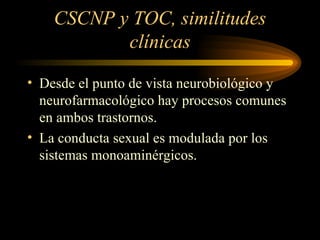 CSCNP y TOC, similitudes clínicas Desde el punto de vista neurobiológico y neurofarmacológico hay procesos comunes en ambos trastornos. La conducta sexual es modulada por los sistemas monoaminérgicos. 