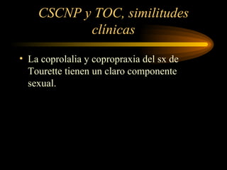 CSCNP y TOC, similitudes clínicas La coprolalia y copropraxia del sx de Tourette tienen un claro componente sexual. 