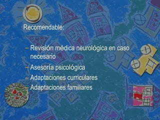 Recomendable:
– Revisión médica neurológica en caso
necesario
– Asesoría psicológica
– Adaptaciones curriculares
– Adaptaciones familiares
 
