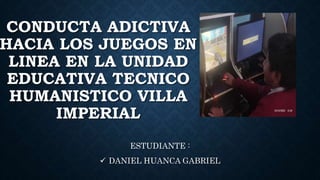 CONDUCTA ADICTIVA
HACIA LOS JUEGOS EN
LINEA EN LA UNIDAD
EDUCATIVA TECNICO
HUMANISTICO VILLA
IMPERIAL
ESTUDIANTE :
 DANIEL HUANCA GABRIEL
 