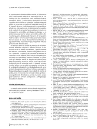 1467CONDUCTA ALIMENTARIA EN NIÑOS
[Nutr Hosp 2016;33(6):1461-1469]
el comportamiento alimentario adulto, evitando así la evaluación
de un comportamiento predictivo en etapas tempranas del cre-
cimiento, que den cuenta de una mayor predisposición a ser
obeso en la adultez. En esta revisión, hemos descrito que la
condición de obesidad y sus patologías asociadas durante la
adultez, se encuentran principalmente ligadas a la regulación de
la ingesta de alimentos mediada por mecanismos homeostáticos
y hedónicos. Interesantemente, el rol del sistema homeostático
en la regulación de la ingesta, ha sido validado principalmente
en condiciones ambientales controladas, mientras que en un
ambiente obesogénico, los factores ambientales podrían alte-
rar esta regulación, destacando la importancia de la regulación
hedónica sobre el consumo de alimentos.Actualmente, diversos
test son capaces de evaluar el comportamiento reforzador de
algunos alimentos, el cual nos entrega un importante indicador
predictivo de la obesidad adulta.
Por otro lado, dentro del contexto de predicción de un compor-
tamiento alimentario que produzca obesidad en etapas adultas,
sin duda uno de los factores más relevantes, y que extrañamente
son evaluados rutinariamente, son los factores genéticos asocia-
dos a la obesidad. La evaluación de la expresión de receptores de
dopamina, como de isoformas producidas por splicing alternativo,
muchos de los cuales poseen funciones antagónicas en el desa-
rrollo de la obesidad, además de la presencia de polimorfismos
específicos de estos receptores, podrían convertirse en impor-
tantes predictores de la obesidad adulta. La búsqueda temprana
de estos factores, nos permitiría generar pautas preventivas de
la conducta alimentaria de forma individualizada, acorde con el
ambiente obesogénico en el cual vive el individuo y sus caracterís-
ticas genéticas. Esperamos que la implementación de este tipo de
análisis, como el incremento en el número de estudios genéticos y
de comportamiento alimenticio, nos permita en un futuro cercano
poder predecir con certeza la predisposición a sufrir patologías
asociadas a la obesidad.
AGRADECIMIENTOS
Los autores desean agradecer el financiamiento otorgado por el
Fondo Nacional de Desarrollo Científico y Tecnológico –FONDECYT
N.º 11130200, CONICYT.
BIBLIOGRAFÍA
1.	 Martinez JA. Body-weight regulation: causes of obesity. Proc Nutr Soc
2000;59(3):337-45.
2.	 Pi-Sunyer FX. The obesity epidemic: pathophysiology and consequences of
obesity. Obes Res 2002;10(Suppl 2):97S-104S.
3.	 Gonzalez-Gross M, Melendez A. Sedentarism, active lifestyle and sport:
Impact on health and obesity prevention. Nutr Hosp 2013;28(Suppl 5):89-98.
4.	 Middelbeek L,Breda J.Obesity and Sedentarism:Reviewing the Current Situa-
tionWithin theWHO European Region.Current Obesity Reports 2013;2(1):42-9.
5.	 Santaliestra-Pasias AM, Rey-Lopez JP, Moreno Aznar LA. Obesity and
sedentarism in children and adolescents: what should be bone? Nutr Hosp
2013;28(Suppl 5):99-104.
6.	 Malik VS, Schulze MB, Hu FB. Intake of sugar-sweetened beverages and
weight gain: a systematic review. Am J Clin Nutr 2006;84(2):274-88.
7.	 Rosenheck R. Fast food consumption and increased caloric intake: a syste-
matic review of a trajectory towards weight gain and obesity risk. Obes Rev
2008;9(6):535-47.
8.	 Bergin JE, Neale MC, Eaves LJ, Martin NG, Heath AC, Maes HH. Genetic and
environmental transmission of body mass index fluctuation. Behav Genet
2012;42(6):867-74.
9.	 Carnell S, Haworth CM, Plomin R, Wardle J. Genetic influence on appetite in
children. Int J Obes (Lond) 2008;32(10):1468-73.
10.	 Haworth CM, Plomin R, Carnell S, Wardle J. Childhood obesity: genetic
and environmental overlap with normal-range BMI. Obesity (Silver Spring)
2008;16(7):1585-90.
11.	 Maes HH, Neale MC, Eaves LJ. Genetic and environmental factors in relative
body weight and human adiposity. Behav Genet 1997;27(4):325-51.
12.	 Wardle J, Carnell S, Haworth CM, Plomin R. Evidence for a strong genetic
influence on childhood adiposity despite the force of the obesogenic envi-
ronment. Am J Clin Nutr 2008;87(2):398-404.
13.	 Dubois L,Diasparra M,Bedard B,Kaprio J,Fontaine-Bisson B,Tremblay R,et al.
Genetic and environmental influences on eating behaviors in 2.5- and 9-year-
old children: a longitudinal twin study. Int J Behav Nutr Phys Act 2013;10:134.
14.	 Grimm ER, Steinle NI. Genetics of eating behavior: established and emerging
concepts. Nutr Rev 2011;69(1):52-60.
15.	 Anderson GH, Hunschede S, Akilen R, Kubant R. Physiology of Food Intake
Control in Children. Adv Nutr 2016;7(1):232S-40S.
16.	 Bass R, Eneli I. Severe childhood obesity: an under-recognised and growing
health problem. Postgrad Med J 2015;91(1081):639-45.
17.	 Brown CL, Halvorson EE, Cohen GM, Lazorick S, Skelton JA. Addressing
Childhood Obesity: Opportunities for Prevention. Pediatr Clin North Am
2015;62(5):1241-61.
18.	 Hill C, Saxton J,Webber L, Blundell J,Wardle J.The relative reinforcing value
of food predicts weight gain in a longitudinal study of 7--10-y-old children.
Am J Clin Nutr 2009;90(2):276-81.
19.	 Llewellyn A, Simmonds M, Owen CG, Woolacott N. Childhood obesity as a
predictor of morbidity in adulthood: a systematic review and meta-analysis.
Obes Rev 2016;17(1):56-67.
20.	 Berthoud HR. Homeostatic and non-homeostatic pathways involved
in the control of food intake and energy balance. Obesity (Silver Spring)
2006;14(Suppl 5):197S-200S.
21.	 Berthoud HR. Metabolic and hedonic drives in the neural control of appetite:
who is the boss? Curr Opin Neurobiol 2011;21(6):888-96.
22.	 Lutter M, Nestler EJ. Homeostatic and hedonic signals interact in the regu-
lation of food intake. J Nutr 2009;139(3):629-32.
23.	 Saper CB, Chou TC, Elmquist JK.The need to feed: homeostatic and hedonic
control of eating. Neuron 2002;36(2):199-211.
24.	 Broberger C. Brain regulation of food intake and appetite: molecules and
networks. J Intern Med 2005;258(4):301-27.
25.	 Lenard NR, Berthoud HR. Central and peripheral regulation of food intake and
physical activity: pathways and genes. Obesity (Silver Spring) 2008;16(Suppl
3):S11-22.
26.	 Volkow ND, Wang GJ, Baler RD. Reward, dopamine and the control of food
intake: implications for obesity. Trends Cogn Sci 2011;15(1):37-46.
27.	 Elizondo-Vega R, Cortes-Campos C, Barahona MJ, Oyarce KA, Carril CA,
Garcia-Robles MA. The role of tanycytes in hypothalamic glucosensing. J
Cell Mol Med 2015;19(7):1471-82.
28.	 Schwartz MW,Woods SC, Porte D, Jr., Seeley RJ, Baskin DG. Central nervous
system control of food intake. Nature 2000;404(6778):661-71.
29.	 Simpson KA, Martin NM, Bloom SR. Hypothalamic regulation of food
intake and clinical therapeutic applications. Arq Bras Endocrinol Metabol
2009;53(2):120-8.
30.	 Chen H, Charlat O,Tartaglia LA,Woolf EA,Weng X, Ellis SJ, et al. Evidence that
the diabetes gene encodes the leptin receptor: Identification of a mutation in
the leptin receptor gene in db/db mice. Cell 1996;84(3):491-5.
31.	 McClean PL, Irwin N, Cassidy RS, Holst JJ, Gault VA, Flatt PR. GIP receptor
antagonism reverses obesity, insulin resistance, and associated metabolic
disturbances induced in mice by prolonged consumption of high-fat diet.Am
J Physiol Endocrinol Metab 2007;293(6):E1746-55.
32.	 Miyawaki K, Yamada Y, Ban N, Ihara Y, Tsukiyama K, Zhou H, et al. Inhibi-
tion of gastric inhibitory polypeptide signaling prevents obesity. Nat Med
2002;8(7):738-42.
33.	 Moran TH, Bi S. Hyperphagia and obesity in OLETF rats lacking CCK-1 recep-
tors. Philos Trans R Soc Lond B Biol Sci 2006;361(1471):1211-8.
34.	 Uchida A, Zigman JM, Perello M. Ghrelin and eating behavior: eviden-
ce and insights from genetically-modified mouse models. Front Neurosci
2013;7:121.
 