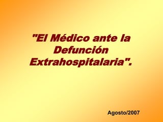 "El Médico ante la
Defunción
Extrahospitalaria".
Agosto/2007
 