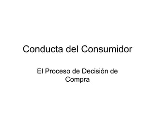 Conducta del Consumidor

   El Proceso de Decisión de
            Compra
 