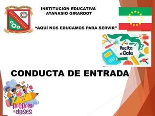 INSTITUCIÓN EDUCATIVA
ATANASIO GIRARDOT
CONDUCTA DE ENTRADA
“AQUÍ NOS EDUCAMOS PARA SERVIR”
 
