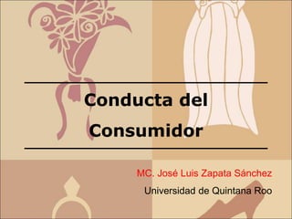 Conducta del
Consumidor
MC. José Luis Zapata Sánchez
Universidad de Quintana Roo
 