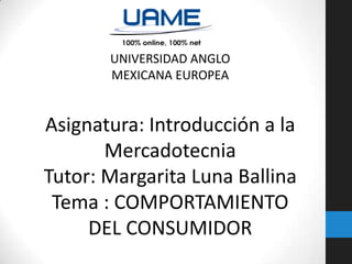 UNIVERSIDAD ANGLO
MEXICANA EUROPEA

Asignatura: Introducción a la
Mercadotecnia
Tutor: Margarita Luna Ballina
Tema : COMPORTAMIENTO
DEL CONSUMIDOR

 