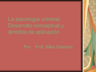 La psicología criminal: Desarrollo conceptual y ámbitos de aplicación Por:  Prof. Nilka Sánchez 