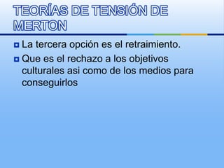  La tercera opción es el retraimiento.
 Que es el rechazo a los objetivos
culturales asi como de los medios para
conseguirlos
TEORÍAS DE TENSIÓN DE
MERTON
 