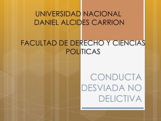 CONDUCTA
DESVIADA NO
DELICTIVA
UNIVERSIDAD NACIONAL
DANIEL ALCIDES CARRION
FACULTAD DE DERECHO Y CIENCIAS
POLITICAS
 