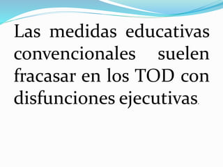 Las medidas educativas
convencionales suelen
fracasar en los TOD con
disfunciones ejecutivas.
 