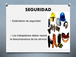 SEGURIDAD
 Estándares de seguridad.
 Los trabajadores deben reportar
la descompostura de los servicios.
 