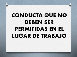 CONDUCTA QUE NO
DEBEN SER
PERMITIDAS EN EL
LUGAR DE TRABAJO
 