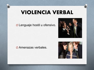 VIOLENCIA VERBAL
O Lenguaje hostil u ofensivo.
O Amenazas verbales.
 