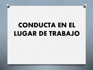 CONDUCTA EN EL
LUGAR DE TRABAJO
 