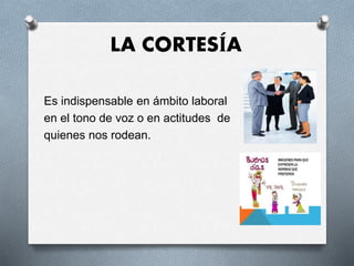 LA CORTESÍA
Es indispensable en ámbito laboral
en el tono de voz o en actitudes de
quienes nos rodean.
 