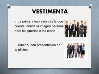 VESTIMENTA
o La primera impresión es la que
cuenta, donde la imagen personal
abre las puertas o las cierra.
o Tener buena presentación en
la oficina.
 