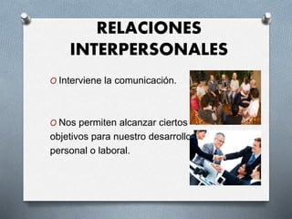 RELACIONES
INTERPERSONALES
O Interviene la comunicación.
O Nos permiten alcanzar ciertos
objetivos para nuestro desarrollo
personal o laboral.
 
