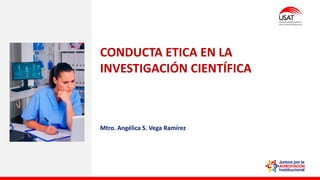 CONDUCTA ETICA EN LA
INVESTIGACIÓN CIENTÍFICA
Mtro. Angélica S. Vega Ramírez
 