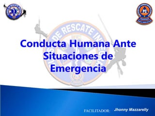 FACILITADOR:
Conducta Humana Ante
Situaciones de
Emergencia
Jhonny Mazzarelly
 