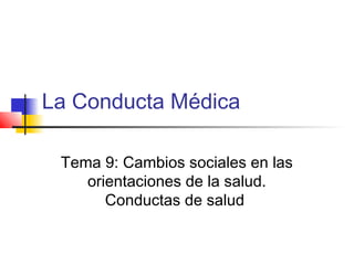 La Conducta Médica
Tema 9: Cambios sociales en las
orientaciones de la salud.
Conductas de salud
 