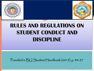 Provided in BU Student Handbook (2015), p. 44-57
RULES AND REGULATIONS ON
STUDENT CONDUCT AND
DISCIPLINE
 