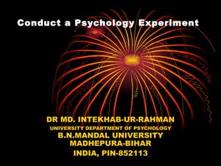 Conduct a Psychology Experiment




    DR MD. INTEKHAB-UR-RAHMAN
     UNIVERSITY DEPARTMENT OF PSYCHOLOGY
       B.N.MANDAL UNIVERSITY
          MADHEPURA-BIHAR
           INDIA, PIN-852113
 