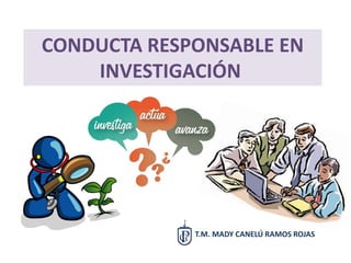 CONDUCTA RESPONSABLE EN
INVESTIGACIÓN
T.M. MADY CANELÚ RAMOS ROJAS
 