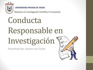 Conducta
Responsable en
Investigación
Presentado por: Josiane Lara Cortez
Maestría en Investigación Científica E Innovación
 