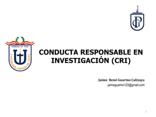CONDUCTA RESPONSABLE EN
INVESTIGACIÓN (CRI)
Jaime René Guarino Calizaya
jaimeguarino123@gmail.com
1
 