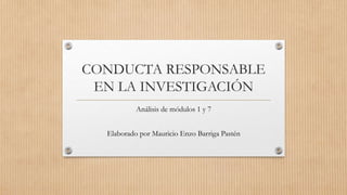 CONDUCTA RESPONSABLE
EN LA INVESTIGACIÓN
Análisis de módulos 1 y 7
Elaborado por Mauricio Enzo Barriga Pastén
 