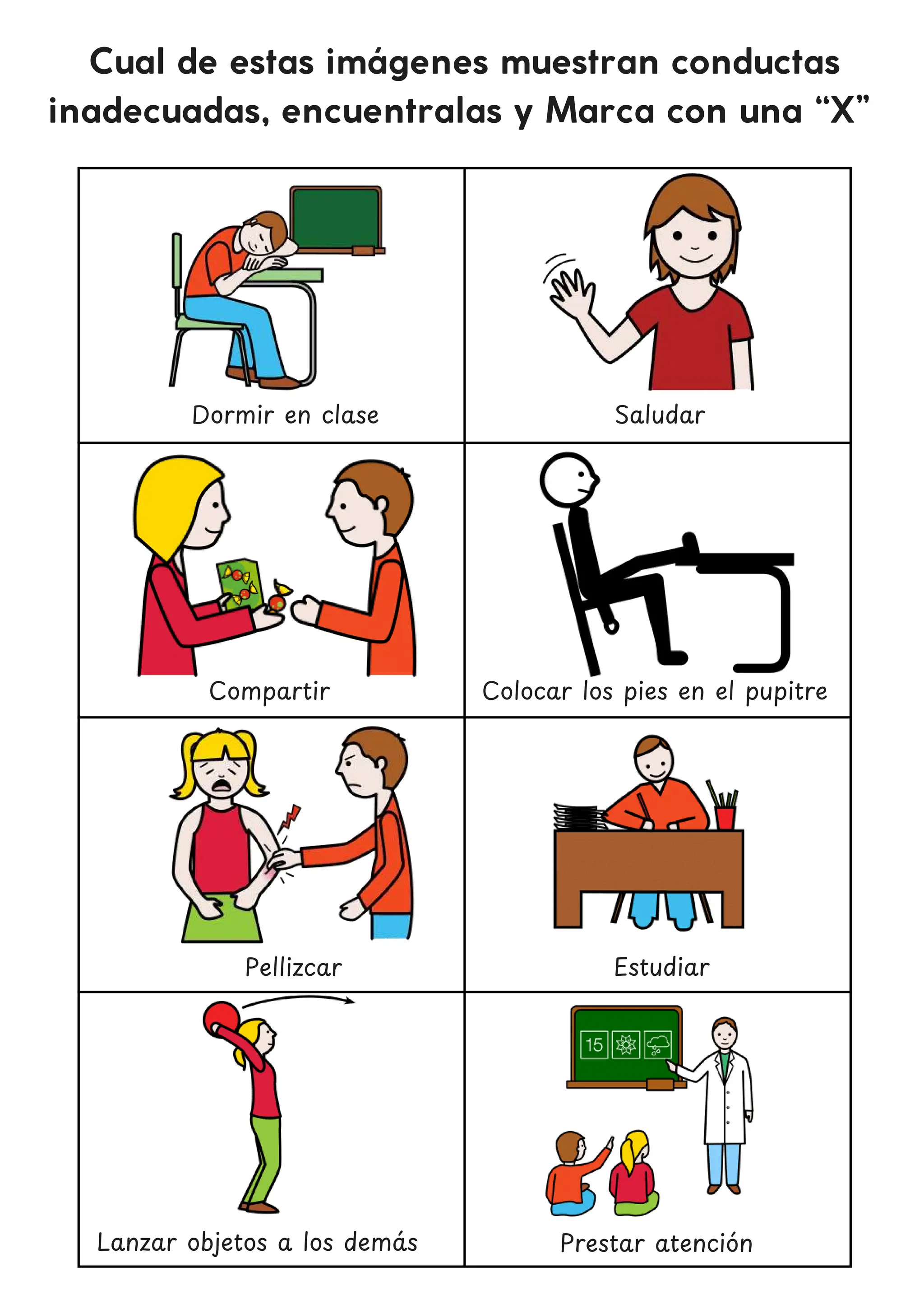 Cual de estas imágenes muestran conductas
inadecuadas, encuentralas y Marca con una “X”
Dormir en clase Saludar
Colocar los pies en el pupitre
Pellizcar
Lanzar objetos a los dema
́ s
Compartir
Estudiar
Prestar atencio
́ n
 