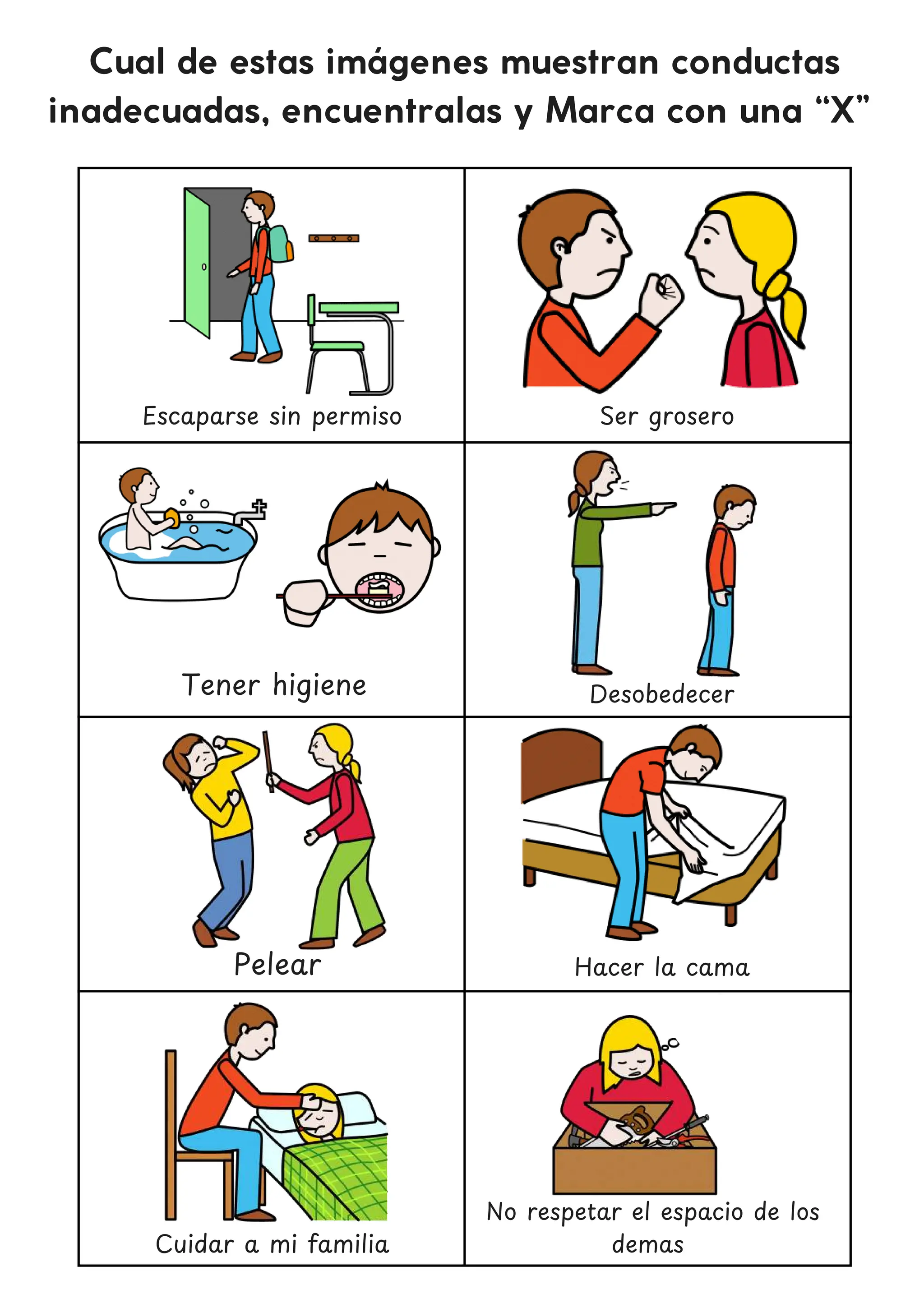 Cual de estas imágenes muestran conductas
inadecuadas, encuentralas y Marca con una “X”
Escaparse sin permiso Ser grosero
Desobedecer
Pelear
No respetar el espacio de los
demas
Tener higiene
Hacer la cama
Cuidar a mi familia
 