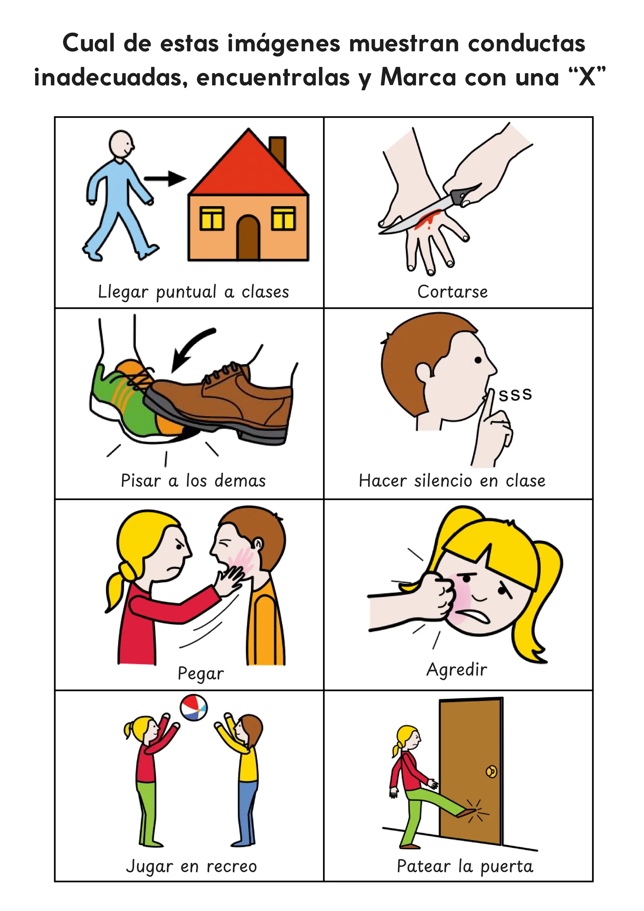 Cual de estas imágenes muestran conductas
inadecuadas, encuentralas y Marca con una “X”
Llegar puntual a clases
Hacer silencio en clase
Pegar
Patear la puerta
Cortarse
Pisar a los demas
Agredir
Jugar en recreo
 