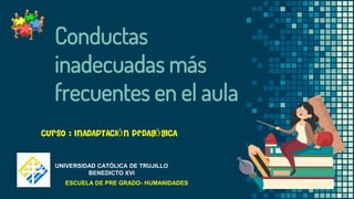 Conductas
inadecuadas más
frecuentes en el aula
UNIVERSIDAD CATÓLICA DE TRUJILLO
BENEDICTO XVI
ESCUELA DE PRE GRADO- HUMANIDADES
Curso : INADAPTACIÓN PEDAGÓGICA
 