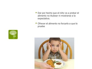  Dar por hecho que el niño va a probar el
alimento no titubear ni mostrarse a la
expectativa.
 Ofrecer el alimento no forzarlo a que lo
pruebe
 