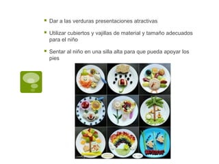  Dar a las verduras presentaciones atractivas
 Utilizar cubiertos y vajillas de material y tamaño adecuados
para el niño
 Sentar al niño en una silla alta para que pueda apoyar los
pies
 