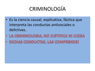 CRIMINOLOGÍA
• Es la ciencia causal, explicativa, fáctica que
interpreta las conductas antisociales o
delictivas
 