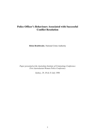 Police Officer’s Behaviours Associated with Successful
                  Conflict Resolution




             Helen Braithwaite, National Crime Authority




  Paper presented at the Australian Institute of Criminology Conference
             First Australasian Women Police Conference

                     Sydney, 29, 30 & 31 July 1996




                                   1
 