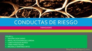 CONDUCTAS DE RIESGO
TABAQUISMO
EQUIPO 5:
• NAHOMI CHOW SARAO
• MAYEL NICTÉ RODRIGUEZ LORENA
• LIZBETH ROSIQUE MUÑOZ
• YAMILI PEREZ PALMA
• MALINALLY MARTINEZ ORTIZ
Mayel Nicté Rodríguez Lorena
 