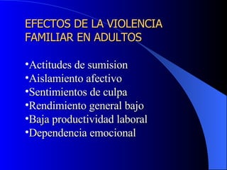 EFECTOS DE LA VIOLENCIA FAMILIAR EN ADULTOS Actitudes de sumision Aislamiento afectivo Sentimientos de culpa Rendimiento general bajo  Baja productividad laboral Dependencia emocional 
