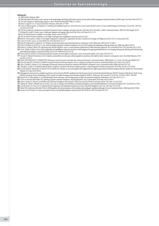 C o n d u c t a s e n G a s t r o e n t e r o l o g í a
110
Bibliografía
01.IARC.WHO. Globocan 2008
02.ShahMA,KelsenDP.Gastriccancer:aprimerontheepidemiologyandbiologyofthediseaseandanoverviewofthemedicalmanagementofadvanceddisease.JNatlComprCancNetw2010;8:437-47.
03.Crew KD, Neugut AI. Epidemiology of gastric cancer. World J Gastroenterol 2006;12: 354-62.
04.Jemal A, Siegel R. CA: A Cancer Journal for Clinicians 2010; 60: 277-300.
05.Correa P. Human gastric carcinogenesis: a multistep and multifactorial process--First American Cancer Society Award Lecture on Cancer Epidemiology and Prevention. Cancer Res. 1992 Dec
15;52(24):6735-40.
06.The Paris endoscopic classification of superficial neoplastic lesions: esophagus, stomach, and colon: November 30 to December 1, 2002. Gastrointest Endosc. 2003 Dec;58(6 Suppl):S3-43.
07.El Abiad R, Gerke H. Gastric cancer: endoscopic diagnosis and staging. Surg Oncol Clin N Am. 2012 Jan;21(1):1-19.
08.NCCN Clinical Practice Guidelines in Oncology. Gastric cancers.V.2.2013
09.NCCN Clinical Practice Guidelines in Oncology. Esophageal and esophfogastric junction cancers.V.2.2013
10.Roth B. Cancer gástrico. Pautas en Oncología: Diagnóstico, Tratamiento y seguimiento del cáncer. Instituto de Oncología AH Roffo, año 2010:116-121 Gastroenterol Clin
11.Correa P. Gastric cancer: overview.North Am. 2013 Jun;42(2):211-7.
12.Kida M, Kobayashi K, Saigenji K. et al. Routine chromoendoscopy for gastrointestinal diseases: indications revised. Endoscopy. 2003 Jul;35(7):590-6.
13.Uedo N, Ishihara R, Iishi H, et l. A new method of diagnosing gastric intestinal metaplasia: narrow-band imaging with magnifying endoscopy.Endoscopy. 2006 Aug;38(8):819-24.
14.Emura F, Gralnek I, Baron TH. Improving early detection of gastric cancer: a novel systematic alphanumeric-coded endoscopic approach. Rev Gastroenterol Peru. 2013 Jan-Mar;33(1):52-8..
15.Yao K, Takaki Y, Matsui T,et al. Clinical application of magnification endoscopy and narrow-band imaging in the upper gastrointestinal tract: new imaging techniques for detecting and characterizing
gastrointestinal neoplasia.. Gastrointest Endosc Clin N Am. 2008 Jul;18(3):415-33
16.Choi J, Kim SG, Im JP, et al. Endoscopic prediction of tumor invasion depth in early gastric cancer. Gastrointest Endosc. 2011 May;73(5):917-27.
17.Tsuzuki T, Okada H, Kawahara Y,et al. Usefulness and problems of endoscopic ultrasonography in prediction of the depth of tumor invasion in early gastric cancer. Acta Med Okayama. 2011
Apr;65(2):105-12.
18.ASGE TECHNOLOGY COMMITTEE. Endoscopic mucosal resection and endoscopic submucosal dissection. Gastrointest Endosc. 2008 Jul;68(1):11-8. doi: 10.1016/j.gie.2008.01.037.
19.Choi KS, Jung HY, Choi KD,et al. EMR versus gastrectomy for intramucosal gastric cancer: comparison of long-term outcomes. Gastrointest Endosc.2011 May;73(5):942-8.
20.Oka S, Tanaka S, Kaneko I, et al. Advantage of endoscopic submucosal dissection compared with EMR for early gastric cancer. Gastrointest Endosc.2006 Dec;64(6):877-83.
21.Vannella L, Lahner E, Annibale B. Risk for gastric neoplasias in patients with chronic atrophic gastritis: a critical reappraisal. World J Gastroenterol. 2012 Mar 28;18(12):1279-85
22.Leja M, Funka K, Janciauskas D, Putnins V, et al. Interobserver variation in assessment of gastric premalignant lesions: higher agreement for intestinal metaplasia than for atrophy. Eur J Gastroenterol
Hepatol. 2013 Jun;25(6):694-9.
23.Management of precancerous conditions and lesions in the stomach (MAPS): guideline from the European Society of Gastrointestinal Endoscopy (ESGE), European Helicobacter Study Group
(EHSG), European Society of Pathology (ESP), and the Sociedade Portuguesa de Endoscopia Digestiva (SPED). . Endoscopy. 2012 Jan;44(1):74-94. doi: 10.1055/s-0031-1291491.
24.Quach DT, Le HM, Hiyama T, et al. Relationship between endoscopic and histologic gastric atrophy and intestinal metaplasia. Helicobacter. 2013 Apr;18(2):151-7.
25.Correa P, Piazuelo MB, Wilson KT. Pathology of gastric intestinal metaplasia: clinical implications. Am J Gastroenterol. 2010 Mar;105(3):493-8
26.Zullo A, Hassan C, Romiti A,et al.Follow-up of intestinal metaplasia in the stomach: When, how and why World J Gastrointest Oncol. 2012 Mar 15;4(3):30-6.
27.Sakitani K, Hirata Y, Watabe H,et al. Gastric cancer risk according to the distribution of intestinal metaplasia and neutrophil infiltration J Gastroenterol Hepatol. 2011 Oct;26(10):1570-5.
28.Lim JH, Kim N, Lee HS, et al. Correlation between Endoscopic and Histological Diagnoses of Gastric Intestinal Metaplasia. Gut Liver. 2013 Jan;7(1):41-50
29.HirotaWK,ZuckermanMJ,AdlerDG,etal.ASGEguideline:theroleofendoscopyinthesurveillanceofpremalignantconditionsoftheupperGItract.GastrointestEndosc.2006Apr;63(4):570-80.
30.Lauwers GY, Srivastava A. Gastric preneoplastic lesions and epithelial dysplasia. Gastroenterol Clin North Am. 2007 Dec;36(4):813-29.
 