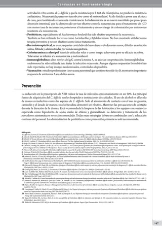C o n d u c t a s e n G a s t r o e n t e r o l o g í a
147
actividad in-vitro contra el C. difficile y que la resistencia por E test a la rifampicina, no predice la resistencia
a rifaximina. Nitaxosanida parece ser tan efectivo como el metronidazol. Ácido fusídico posee una alta tasa
de cura, pero también de recurrencia e intolerancia. La fadaxomicina es un nuevo macrólido que posee poca
absorción intestinal, que ha demostrado ser tan efectivo como la vancomicina para el tratamiento de ICD
con menor tasa de recurrencias posteriores al tratamiento y menor riesgo de colonización por enterococo
resistente a la vancomicina.
• Probióticos, especialmente el Saccharomyces boulardii ha sido efectivo en prevenir la recurrencia.
También se han utilizado bacterias como Lactobacillus y Bifidobacterium. No han mostrado utilidad como
terapia preventiva y no son efectivos como único tratamiento.
• Bacterioterapia fecal, se usan pequeñas cantidades de heces frescas de donantes sanos, diluidas en solución
salina, filtrada y administradas por sonda nasogástrica.
• Colesteramina y colestipol han sido utilizadas solas o como terapia adyuvante pero su eficacia es pobre.
Tolevamer es inferior a la vancomicina y metronidazol.
• Inmunoglobulinas: altos niveles de Ig G contra la toxina A, se asocian con protección. Inmunoglobulina
endovenosa ha sido utilizada para tratar la infección recurrente. Aunque algunas respuestas favorables han
sido reportadas, no hay ensayos randomizados, controlados disponibles.
• Vacunación: estudios preliminares con vacuna parenteral que contiene toxoide A y B, mostraron importante
respuesta de antitoxina A en adultos sanos.
Prevención
La reducción en la prescripción de ATB reduce la tasa de infección aproximadamente en un 50%. La principal
fuente de adquisición del C. difficile son los hospitales e instituciones de cuidados. El uso de alcohol en el lavado
de manos es inefectivo contra las esporas de C. difficile. Solo el aislamiento de contacto con el uso de guantes,
camisolín y el lavado de manos con clorhexidina demostró ser efectivo. Mantener las precauciones de contacto
durante la duración de la diarrea. Está recomendada la limpieza de las habitación y los equipos con sustancias
esporicida como hipoclorito de sodio, óxido de etileno y glutaraldiedo. La detección y tratamiento de los
portadores asintomáticos no está recomendado. Todas estas estrategias deben ser combinadas con la educación
continua del personal. La administración de probióticos como prevención primaria no está recomendada.
Bibliografía
1.Leffler DA, Lamont JT. Treatment of Clostridium difficile-associated disease. Gastroenterology. 2009 May;136(6):1899-912.
2.Aslam S, Hamill RJ, Musher DM. Treatment of Clostridium difficile-associated disease: old therapies and new strategies. The Lancet infectious diseases. 2005 Sep;5(9):549-57.
3.Kelly CP. A 76-year-old man with recurrent Clostridium difficile-associated diarrhea: review of C. difficile infection. Jama. 2009 Mar 4;301(9):954-62.
4.Kelly CP, LaMont JT. Clostridium difficile--more difficult than ever. The New England journal of medicine. 2008 Oct 30;359(18):1932-40.
5.Hedge DD, Strain JD, Heins JR, Farver DK. New advances in the treatment of Clostridium difficile infection (CDI). Therapeutics and clinical risk management. 2008 Oct;4(5):949-64.
6.Cohen SH, Gerding DN, Johnson S, Kelly CP, Loo VG, McDonald LC, et al. Clinical practice guidelines for Clostridium difficile infection in adults: 2010 update by the society for healthcare
epidemiology of America (SHEA) and the infectious diseases society of America (IDSA). Infect Control Hosp Epidemiol 2011;31; 31(5):431-55.
7.O’Connor JR, Johnson S, Gerding DN. Clostridium difficile infection caused by the epidemic BI/NAP1/027 strain. Gastroenterology. 2009 May;136(6):1913-24.
8. Hookman P, Barkin JS. Clostridium difficile associated infection, diarrhea and colitis. World J Gastroenterol. 2009 Apr 7;15(13):1554-80.
9. Ananthakrishnan AN. Clostridium difficile infection: epidemiology, risk factors and management. Nat Rev Gastroenterol Hepatol 2011; 8(1):17-26.
10.Johnson S, Kent SA, O’Leary KJ, Merrigan MM, et al. Fatal pseudomembranous colitis associated with a variant clostridium difficile strain not detected by toxin A
immunoassay. Ann Intern Med. 2001 Sep 18;135(6):434-8.
11.Snell H, Ramos M, Longo S. Performance of the TechLab C. DIFF CHEK-60 enzyme immunoassay (EIA) in combination with the C. difficile Tox A/B II EIA kit, the
Triage C. difficile panel immunoassay, and a cytotoxin assay for diagnosis of Clostridium difficile-associated diarrhea. J Clin Microbiol. 2004 Oct;42(10):4863-5.
12.PetersonLR,MansonRU,PauleSM,etal.DetectionoftoxigenicClostridiumdifficileinstoolsamplesbyreal-timepolymerasechainreactionforthediagnosisofC.difficile-associateddiarrhea.
Clin Infect Dis. 2007 Nov 1;45(9):1152-60.
13.Gerding DN, Muto CA, Owens RC, Jr. Treatment of Clostridium difficile infection. Clin Infect Dis. 2008 Jan 15;46 Suppl 1:S32-42.
14.Louie TJ, Miller MA, Mullane KM, Weiss K, Lentnek A, Golan Y, et al. Fidaxomicin versus vancomycin for Clostridium difficile infection. N Engl J Med. 2011 3;364(5):422-31.
15. ZarFA,BakkanagariSR,MoorthiKM,DavisMB.AcomparisonofvancomycinandmetronidazoleforthetreatmentofClostridiumdifficile-associateddiarrhea,stratifiedbydiseaseseverity.
Clin Infect Dis. 2007 Aug 1;45(3):302-7.
16. BoltonRP,CulshawMA.FaecalmetronidazoleconcentrationsduringoralandintravenoustherapyforantibioticassociatedcolitisduetoClostridiumdifficile.Gut.1986Oct;27(10):1169-72.
17.Johnson S, Homann SR, Bettin KM, Quick JN, Clabots CR, Peterson LR, et al. Treatment of asymptomatic Clostridium difficile carriers (fecal excretors) with vancomycin or metronidazole.
A randomized, placebo-controlled trial. Ann Intern Med. 1992 Aug 15;117(4):297-302.
18.Pepin J, Routhier S, Gagnon S, Brazeau I. Management and outcomes of a first recurrence of Clostridium difficile-associated disease in Quebec, Canada. Clin Infect Dis. 2006 Mar
15;42(6):758-64.
19. LamontagneF,LabbeAC,HaeckO,LesurO,LalancetteM,PatinoC,etal.ImpactofemergencycolectomyonsurvivalofpatientswithfulminantClostridiumdifficilecolitisduringanepidemic
caused by a hypervirulent strain. Ann Surg. 2007 Feb;245(2):267-72.
20. Patrick Basu P, Dinani A, Rayapudi K, Pacana T, Shah NJ, Hampole H, et al. Rifaximin therapy for metronidazole-unresponsive Clostridium difficile infection: a prospective pilot trial.
Therap Adv Gastroenterol 2010; 3(4):221-5.
21. Jiang ZD, DuPont HL, La Rocco M,et al. In vitro susceptibility of Clostridium difficile to rifaximin and rifampin in 359 consecutive isolates at a university hospital in Houston, Texas.
J Clin Pathol. Apr;63(4):355-8.
22. Miller M. Fidaxomicin (OPT-80) for the treatment of Clostridium difficile infection. Expert Opin Pharmacother. 2010;11(9):1569-78.
 