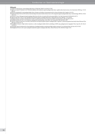 C o n d u c t a s e n G a s t r o e n t e r o l o g í a
34
Bibliografía
1.Kahrilas PJ. Clinical practice. Gastroesophageal reflux disease. N Engl J Med. 2008 Oct 16;359(16):1700-7
2. Vakil N, van Zanten SV, Kahrilas P, et al. The Montreal definition and classification of gastroesophageal reflux disease: a global evidence-based consensus. Am J Gastroenterol. 2006 Aug; 1 01 (8):
1900-20
3.Richter JE, Friedenberg FK. Gastroesophageal Reflux Disease. Sleisenger and Fordtran’s Gastrointestinal and Liver Disease, 9th edition.2010. Capítulo 43 705-726
4.Kahrilas PJ, Shaheen NJ, Vaezi MF. American Gastroenterological Association Institute technical review on the management of gastroesophageal reflux disease. Gastroenterology. 2008 Oct; 135(4):
1392-1413
5.Hershcovici T, Fass R. Management of gastroesophageal reflux disease that does not respond well to proton pump inhibitors. Curr Opin Gastroenterol. 2010 Jul;26(4):367-78
6.Tytgat GN, McColI K, Tack J, et al. New algorithm for the treatment of gastro-oesophageal reflux disease. Aliment Pharmacol Ther. 2008 Feb 1 ;27(3):249-56
7.Standards of Practice Committee, Lichtenstein DR, Cash BD, et al. Role of endoscopy in the management of GERD. Gastrointest Endosc. 2007 Aug;66(2):219-24
8.Pandolfino JE, Richter JE, Ours T, et al. Ambulatory esophageal pH monitoring using a wireless system. Am J Gastroenterol. 2003 Apr;98(4):740-9
9.Chiocca JC, Olmos JA, Salis GB, et al. Prevalence, clinical spectrum and atypical symptoms of gastro-oesophageal reflux in Argentina: a nationwide population-based study. Aliment Pharmacol Ther.
2005 Aug 15;22(4):331- 42
10. Pandolfino JE, Roman S. High-resolution manometry: an atlas of esophageal motility disorders and findings of GERD using esophageal pressure topography. Thorac Surg Clin. 2011 Nov;21
(4):465-75
11.Kessing BF, Smout AJ, Bredenoord AJ. Clinical applications of esophageal impedance monitoring and high-resolution manometry. Curr Gastroenterol Rep. 2012 Jun;14(3):197-205
12.Malagelada JR. Review article: supra-oesophageal manifestations of gastro-oesophageal reflux disease. Aliment Pharmacol Ther. 2004 Feb;19 Suppl 1:43-8.
 