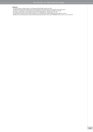C o n d u c t a s e n G a s t r o e n t e r o l o g í a
445
Bibliografía
01.Azzato F, Waisman H. Abdomen Agudo. 1era Ed. Argentina. Editorial Médica Panamericana; 2009.
02.Abdullah M, Firmansyah MA. Diagnostic approach and management of acute abdominal pain. Acta Med Indones. 2012;44(4):344-50.
03.Sarah L. Cartwright, Mark P et al. Evaluation of Acute Abdominal Pain in Adults. Am Fam Physician. 2008;77(7):971-978.
04.Claridge JA. Acute abdomen. Sabiston Textbook of Surgery. 17th ed. Philadelphia, Pa.: Saunders; 2004:1219-1240
05.Liu JL, Wyatt JC. Systematic reviews of clinical decision tools for acute abdominal pain. Health Technology Assessment 2006; Vol. 10: No. 47
06.Millham FH. Acute abdominal pain. Sleisenger and Fordtran’s gastrointestinal and liver disease. 9th ed. Philadelphia: Elvesier; 2010. p. 151-62. (45):2225-9.
 